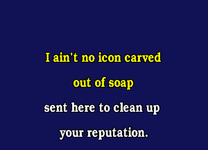 I ain't no icon carved
out of soap

sent here to clean up

your reputation.