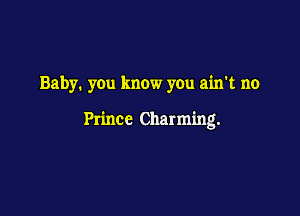 Baby. you know you ain't no

Prince Charming.