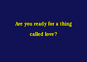 Are you ready for a thing

called love?
