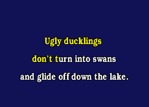 Ugly ducklings

don't turn into swans

and glide off down the lake.