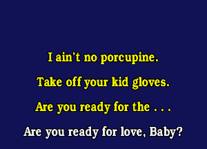 Iairrt no porcupine.

Take of f your kid gloves.

Are you ready for the . . .

Are you ready for love. Baby?