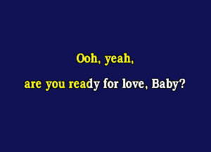 Ooh. yeah.

are you ready for love. Baby?