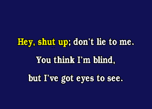 Hey. shut upz don't lie to me.
You think I'm blind.

but I've got eyes to see.