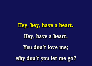 Hey. hey. have a heart.
Hey. have a heart.

You don't love mm

why don't you let me go?