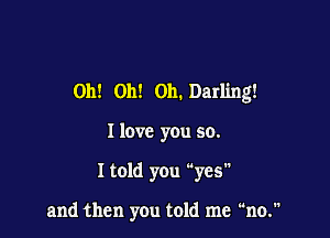 Oh! Oh! Oh. Darling!

I love you so.

I told you yes

and then you told me no.