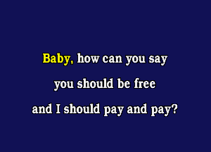 Baby. how can you say

you should be free

and I should pay and pay?
