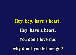 Hey. hey. have a heart.
Hey. have a heart.

You don't love mm

why don't you let me go?