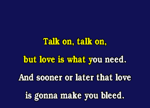 Talk on. talk on.
but love is what you need.

And sooner or later that love

is gonna make you bleed. l