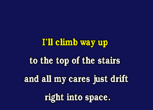 I'll climb way up

to the top of the stairs

and all my cares just drift

right into space.