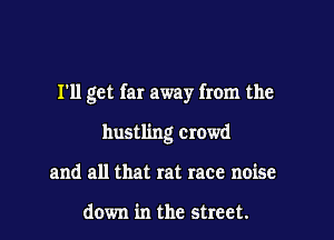 I'll get far away from the

hustling crowd
and all that rat race noise

down in the street.