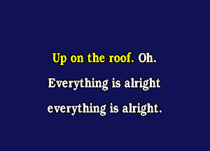 Up on the roof. on.
Everything is alright

everything is alright.