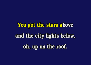 You got the stars above

and the city lights below.

oh. up on the roof.