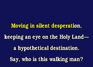 Moving in silent desperation.
keeping an eye on the Holy Land-
a hypothetical destination.

Say. who is this walking man?