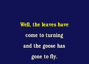 Well. the leaves have

come to turning

and the goose has

gone to fly.