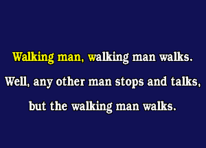 Walkmg man. walking man walks.
Well. any other man stops and talks.

but the walking man walks.