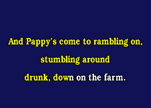 And Pappy's come to rambling on.
stumbling around

drunk. down on the farm.
