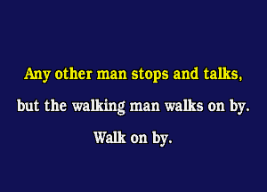 Any other man stops and talks.
but the walking man walks on by.

Walk on by.