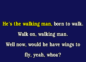 He's the walking man. born to walk.
Walk on. walking man.
Well now. would he have wings to

Hy. yeah. whoa?