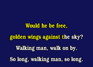 Would he be free.
golden wings against the sky?
Walking man. walk on by.

So long. walking man. so long.