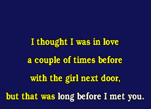 I thought I was in love
a couple of times before
with the girl next door.

but that was long before I met you.