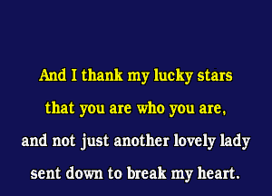 And I thank my lucky stars
that you are who you are.
and not just another lovely lady

sent down to break my heart.