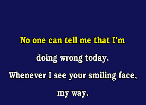 No one can tell me that I'm
doing wrong today.
Whenever I see your smiling face.

my way.
