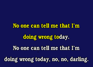 No one can tell me that I'm
doing wrong today.
No one can tell me that I'm

doing wrong today. no. no. darling.