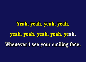 Yeah. yeah. yeah. yeah.
yeah. yeah. yeah. yeah. yeah.

Whenever I see your smiling face.