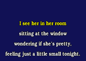 I see her in her room
sitting at the window
wondering if she's pretty.
feeling just a little small tonight.
