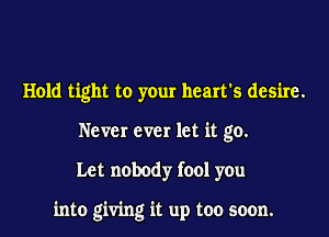 Hold tight to your heart's desire.
Never ever let it go.

Let nobody fool you

into giving it up too soon.