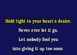 Hold tight to your heart's desire.
Never ever let it go.

Let nobody fool you

into giving it up too soon