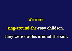 We were
ring-around-the-rosy children.

They were circles around the sun.