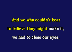 And we who couldn't bear
to believe they might make it.

we had to close our eyes.
