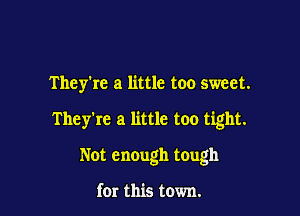 They're a little too sweet.

They're a little too tight.

Not enough tough

for this town.