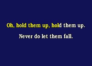 on. hold them up. hold them up.

Never do let them fall.