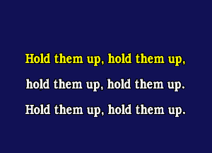 Hold them up. hold them up.
hold them up. hold them up.
Hold them up. hold them up.