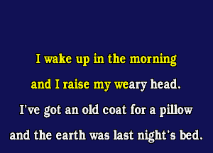 I wake up in the morning
and I raise my weary head.
I've got an old coat for a pillow

and the earth was last night's bed.