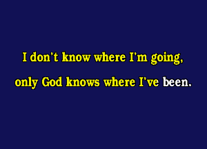 I don't know where I'm going.

only God knows where I've been.