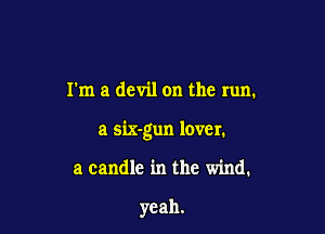 rm a devil on the run.

a six-gun lover.

a candle in the wind.

yeah.