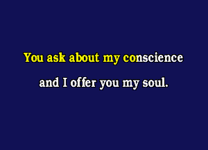 You ask about my conscience

and I offer you my soul.