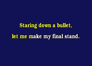 Staring down a bullet.

let me make my final stand.