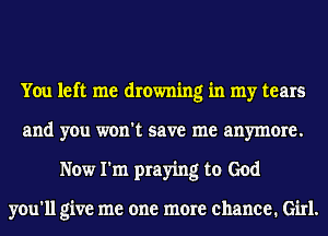 You left me drowning in my tears
and you won't save me anymore.
Now I'm praying to God

you'll give me one more chance. Girl.