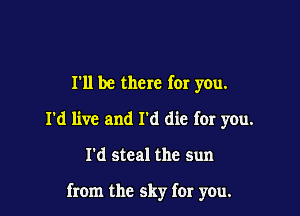 I'll be there for you.
I'd live and I'd die for you.

I'd steal the sun

from the sky for you.