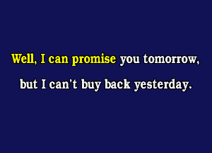 Well. I can promise you tomorrow.

but I can't buy back yesterday.