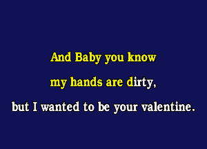 And Baby you know
my hands are dirty.

but I wanted to be your valentine.
