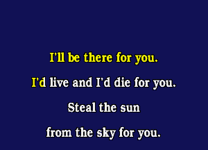 I'll be there for you.
I'd live and I'd die for you.

Steal the sun

from the sky for you.