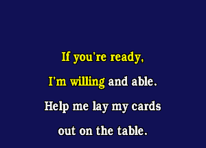 If you're ready.

I'm willing and able.
Help me lay my cards

out on the table.
