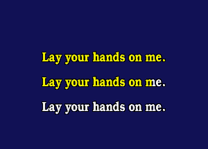 Lay your hands on me.

Lay your hands on me.

Lay your hands on me.