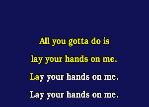 All you gotta do is

lay yeur hands on me.
Lay your hands on me.

Lay your hands on me.