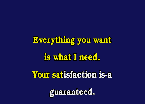 Everything you want

is what I need.
Your satisfaction is-a

guaranteed.